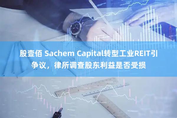 股壹佰 Sachem Capital转型工业REIT引争议，律所调查股东利益是否受损