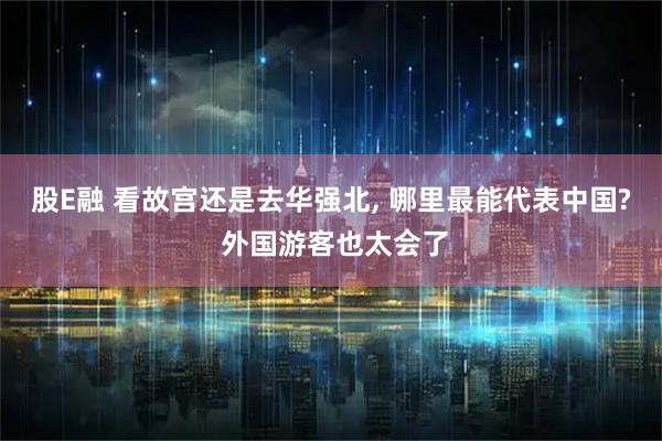 股E融 看故宫还是去华强北, 哪里最能代表中国? 外国游客也太会了