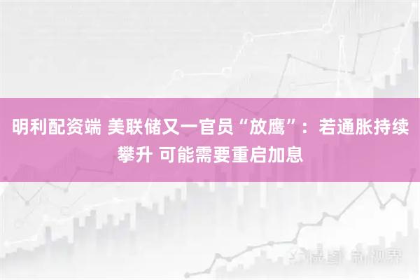 明利配资端 美联储又一官员“放鹰”：若通胀持续攀升 可能需要重启加息