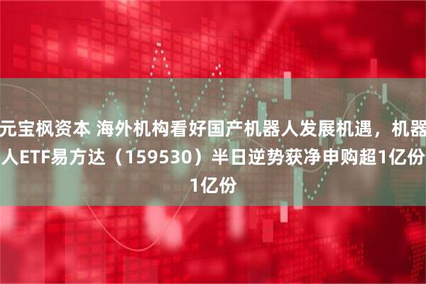 元宝枫资本 海外机构看好国产机器人发展机遇，机器人ETF易方达（159530）半日逆势获净申购超1亿份