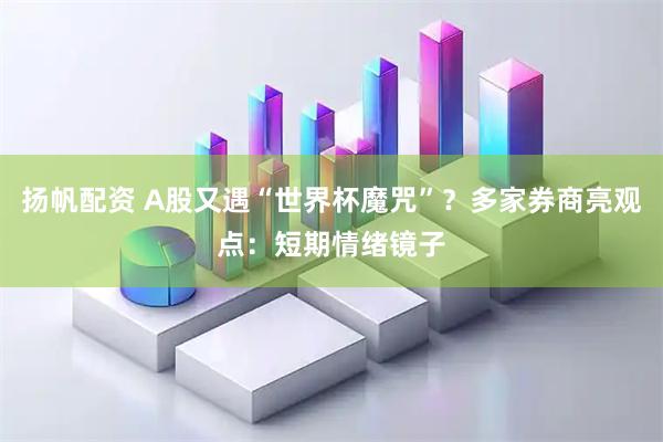 扬帆配资 A股又遇“世界杯魔咒”？多家券商亮观点：短期情绪镜子