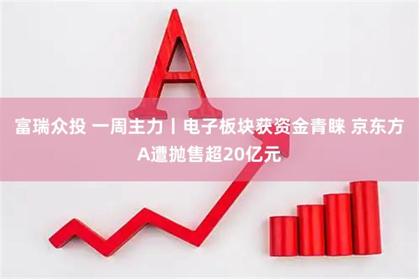 富瑞众投 一周主力丨电子板块获资金青睐 京东方A遭抛售超20亿元