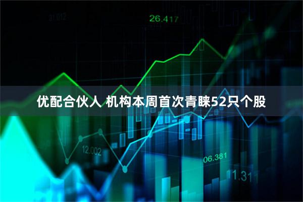 优配合伙人 机构本周首次青睐52只个股
