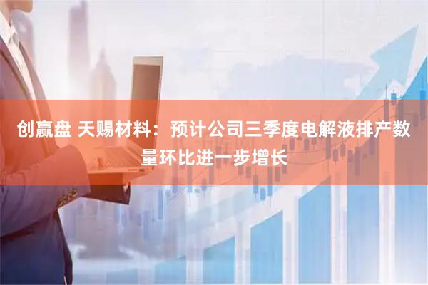 创赢盘 天赐材料：预计公司三季度电解液排产数量环比进一步增长