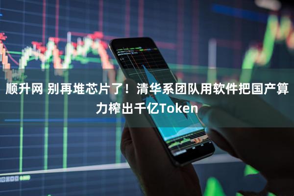 顺升网 别再堆芯片了！清华系团队用软件把国产算力榨出千亿Token