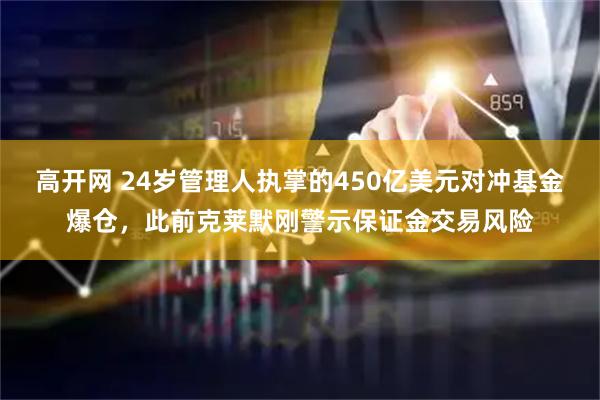 高开网 24岁管理人执掌的450亿美元对冲基金爆仓，此前克莱默刚警示保证金交易风险