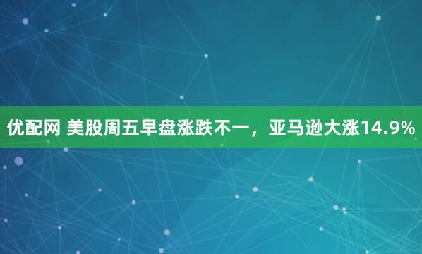优配网 美股周五早盘涨跌不一，亚马逊大涨14.9%