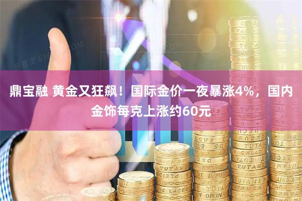 鼎宝融 黄金又狂飙！国际金价一夜暴涨4%，国内金饰每克上涨约60元