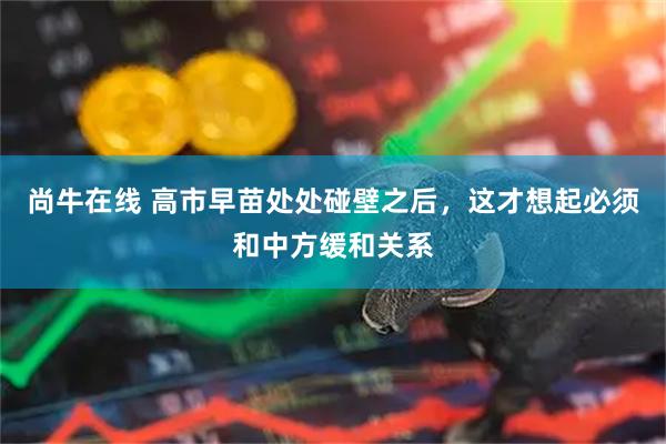 尚牛在线 高市早苗处处碰壁之后，这才想起必须和中方缓和关系
